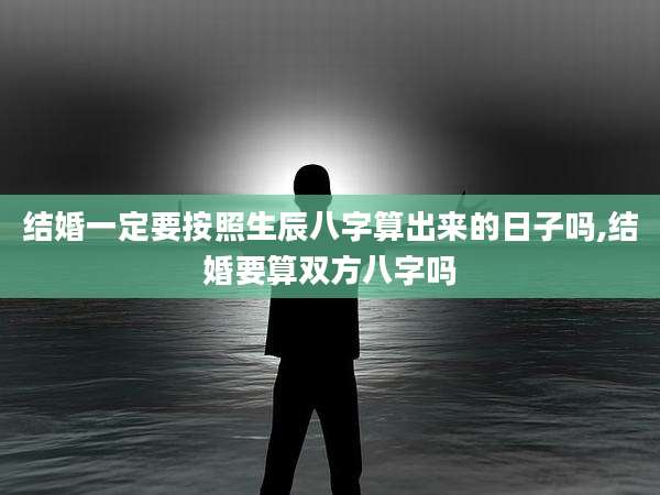 结婚一定要按照生辰八字算出来的日子吗,结婚要算双方八字吗