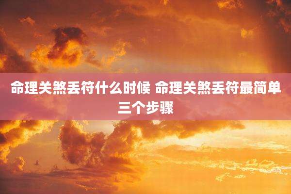 命理关煞丢符什么时候 命理关煞丢符最简单三个步骤