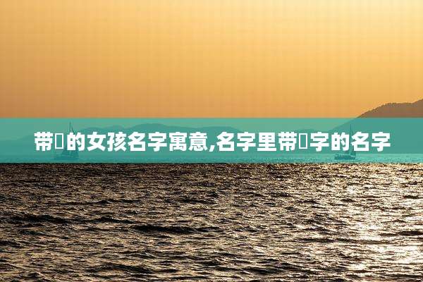 带玥的女孩名字寓意,名字里带玥字的名字