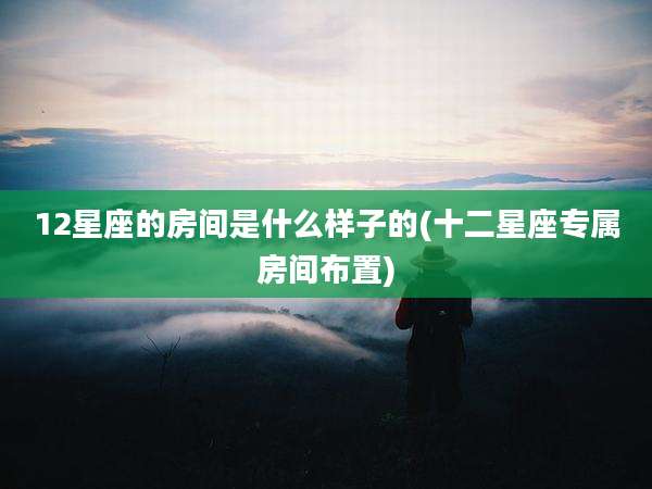 12星座的房间是什么样子的(十二星座专属房间布置)