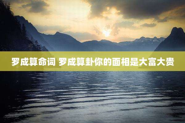 罗成算命词 罗成算卦你的面相是大富大贵