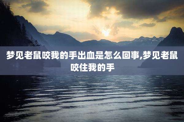 梦见老鼠咬我的手出血是怎么回事,梦见老鼠咬住我的手