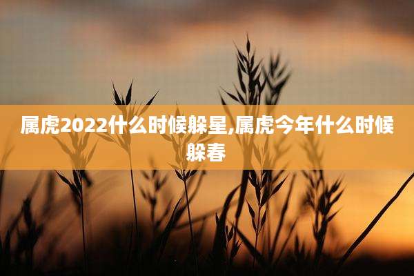 属虎2022什么时候躲星,属虎今年什么时候躲春