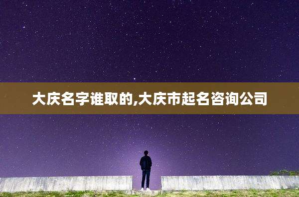 大庆名字谁取的,大庆市起名咨询公司