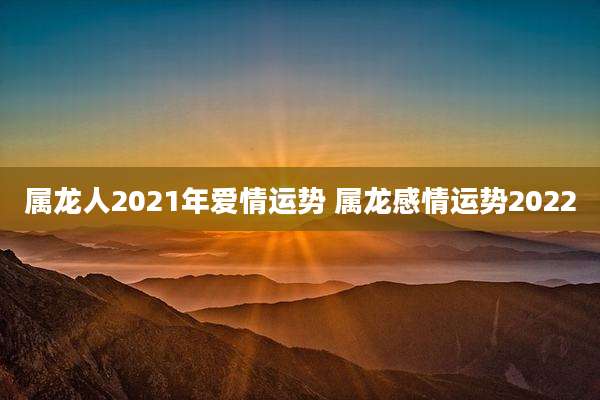 属龙人2021年爱情运势 属龙感情运势2022
