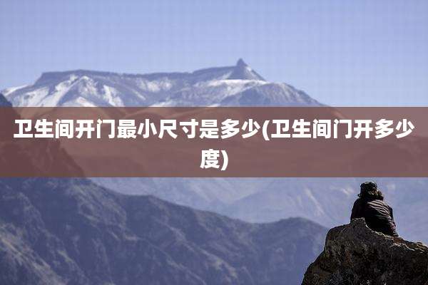 卫生间开门最小尺寸是多少(卫生间门开多少度)