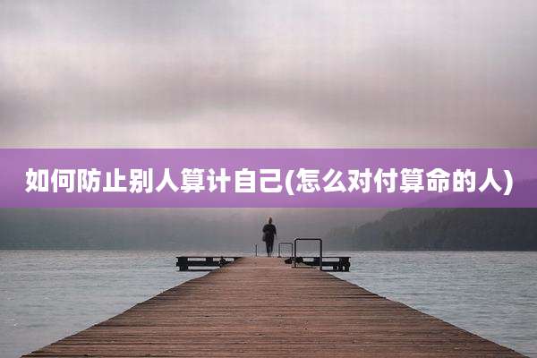 如何防止别人算计自己(怎么对付算命的人)