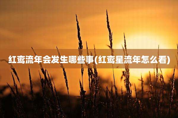 红鸾流年会发生哪些事(红鸾星流年怎么看)
