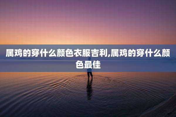 属鸡的穿什么颜色衣服吉利,属鸡的穿什么颜色最佳