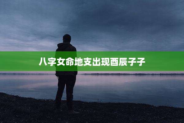 八字女命地支出现酉辰子子