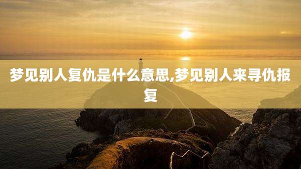 梦见别人复仇是什么意思,梦见别人来寻仇报复