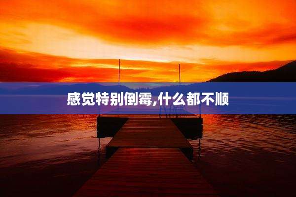 感觉特别倒霉,什么都不顺