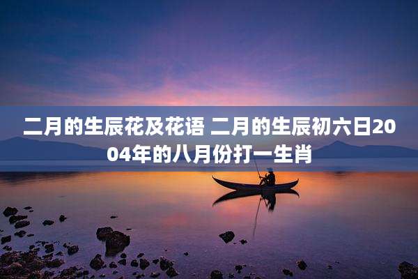 二月的生辰花及花语 二月的生辰初六日2004年的八月份打一生肖