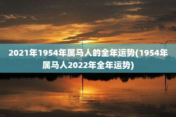 2021年1954年属马人的全年运势(1954年属马人2022年全年运势)