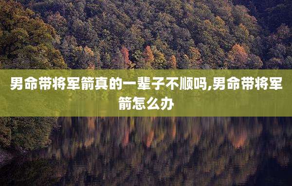 男命带将军箭真的一辈子不顺吗,男命带将军箭怎么办