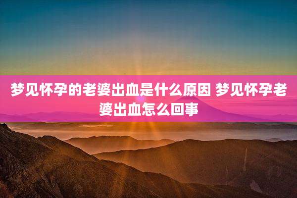 梦见怀孕的老婆出血是什么原因 梦见怀孕老婆出血怎么回事