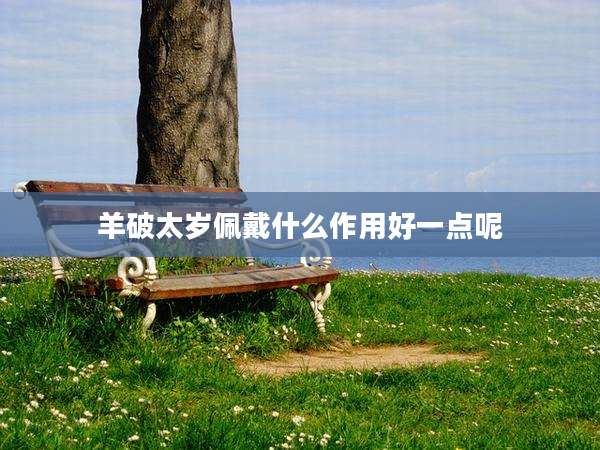 羊破太岁佩戴什么作用好一点呢