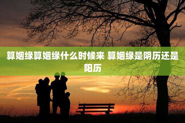 算姻缘算姻缘什么时候来 算姻缘是阴历还是阳历