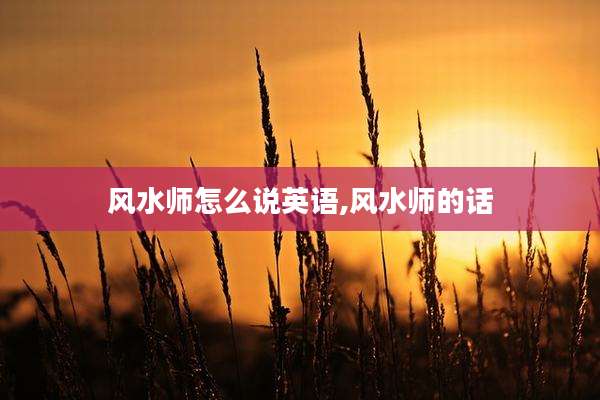 风水师怎么说英语,风水师的话
