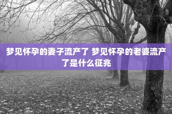 梦见怀孕的妻子流产了 梦见怀孕的老婆流产了是什么征兆