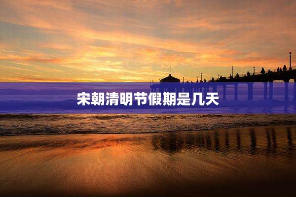 宋朝清明节假期是几天