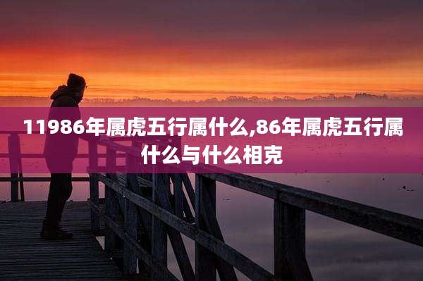 11986年属虎五行属什么,86年属虎五行属什么与什么相克
