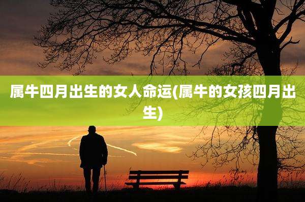 属牛四月出生的女人命运(属牛的女孩四月出生)