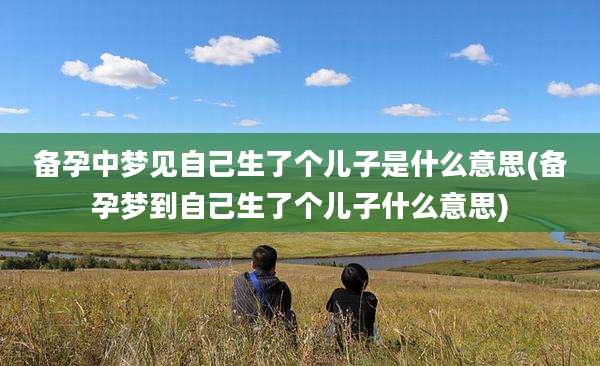 备孕中梦见自己生了个儿子是什么意思(备孕梦到自己生了个儿子什么意思)