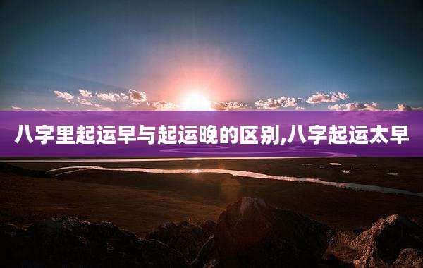 八字里起运早与起运晚的区别,八字起运太早