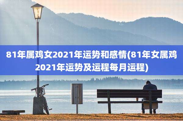 81年属鸡女2021年运势和感情(81年女属鸡2021年运势及运程每月运程)