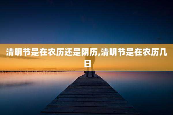 清明节是在农历还是阴历,清明节是在农历几日