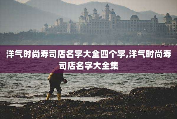 洋气时尚寿司店名字大全四个字,洋气时尚寿司店名字大全集