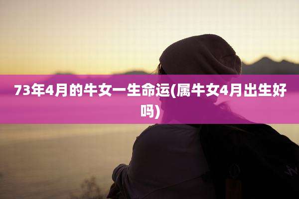 73年4月的牛女一生命运(属牛女4月出生好吗)