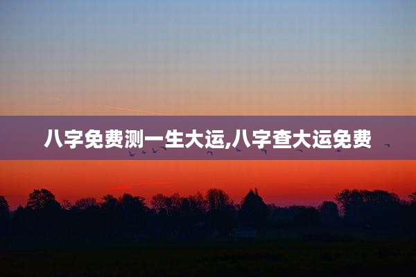 八字免费测一生大运,八字查大运免费