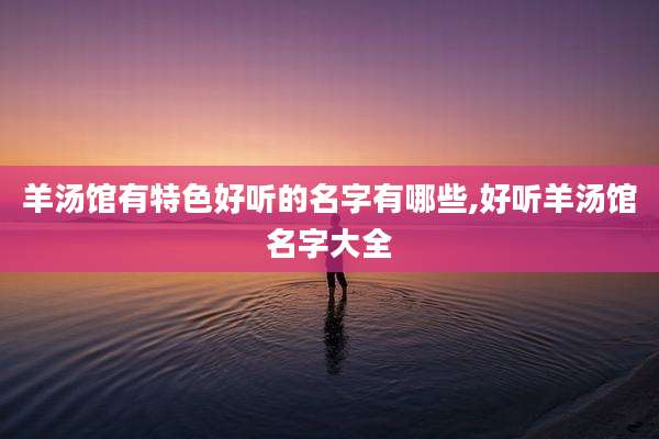 羊汤馆有特色好听的名字有哪些,好听羊汤馆名字大全