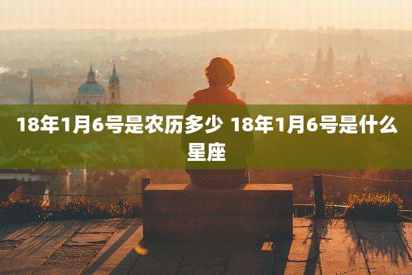 18年1月6号是农历多少 18年1月6号是什么星座
