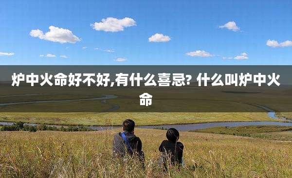炉中火命好不好,有什么喜忌? 什么叫炉中火命