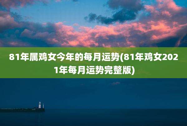 81年属鸡女今年的每月运势(81年鸡女2021年每月运势完整版)