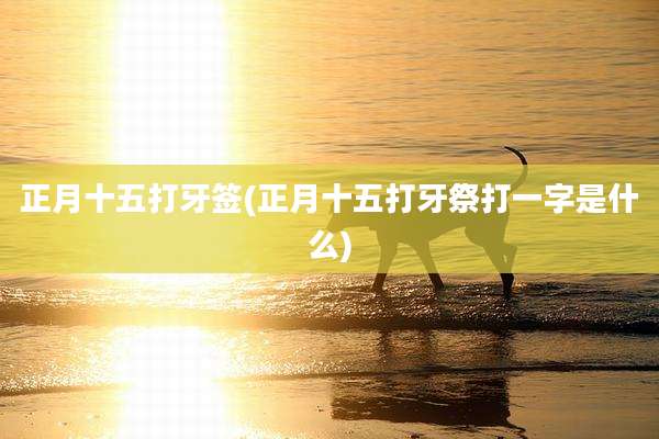 正月十五打牙签(正月十五打牙祭打一字是什么)