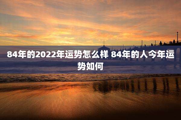 84年的2022年运势怎么样 84年的人今年运势如何
