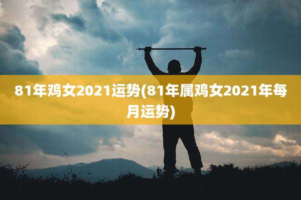 81年鸡女2021运势(81年属鸡女2021年每月运势)