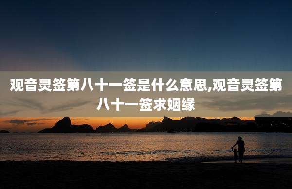 观音灵签第八十一签是什么意思,观音灵签第八十一签求姻缘