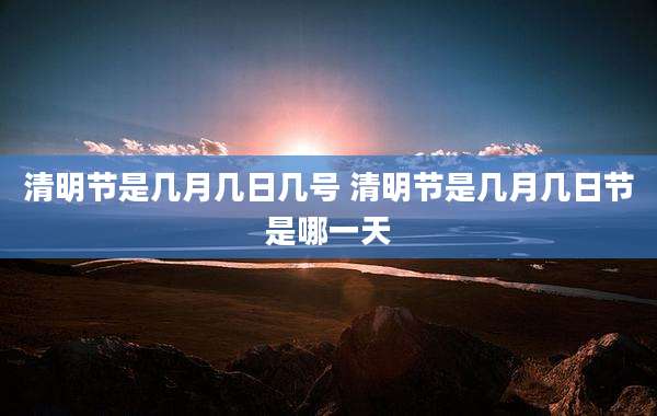 清明节是几月几日几号 清明节是几月几日节是哪一天