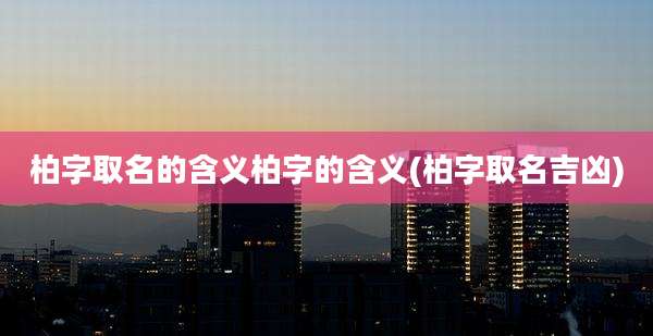 柏字取名的含义柏字的含义(柏字取名吉凶)