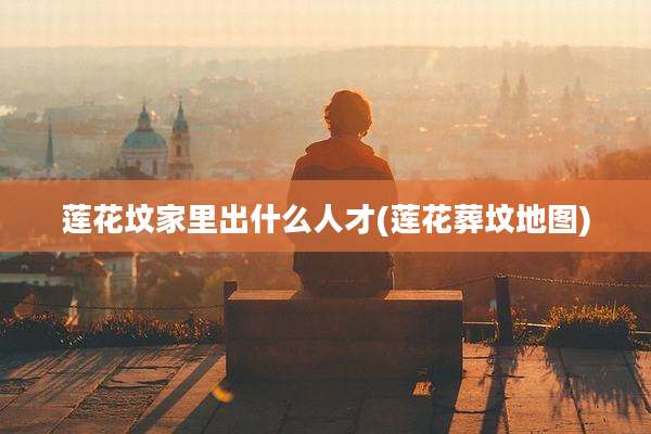 莲花坟家里出什么人才(莲花葬坟地图)