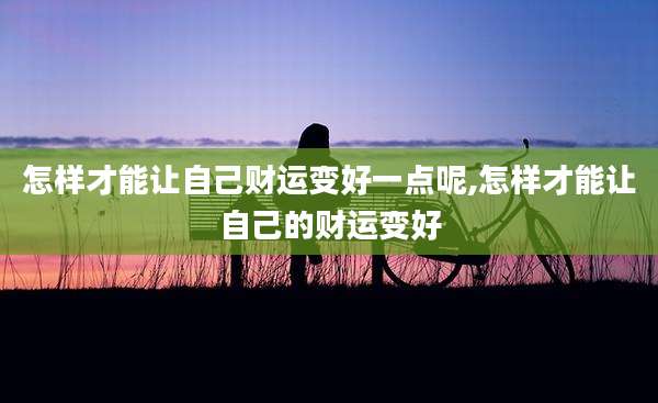 怎样才能让自己财运变好一点呢,怎样才能让自己的财运变好