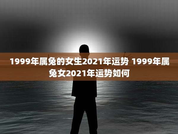 1999年属兔的女生2021年运势 1999年属兔女2021年运势如何