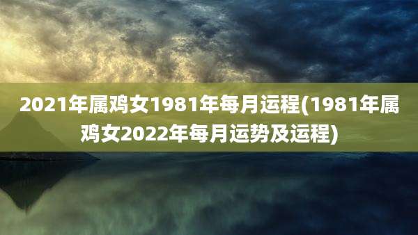 2021年属鸡女1981年每月运程(1981年属鸡女2022年每月运势及运程)