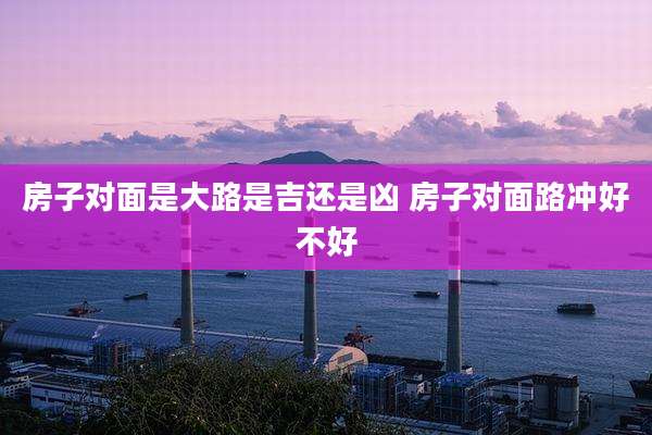 房子对面是大路是吉还是凶 房子对面路冲好不好