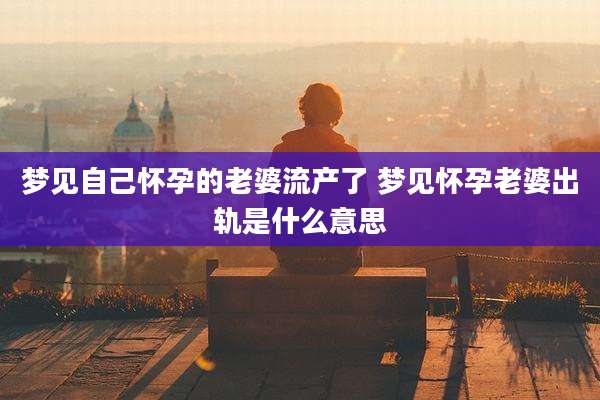 梦见自己怀孕的老婆流产了 梦见怀孕老婆出轨是什么意思